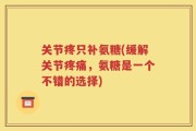 关节疼只补氨糖(缓解关节疼痛，氨糖是一个不错的选择)