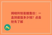 揭晓羚锐氨糖售价：一盒到底值多少钱？点击抢先了解