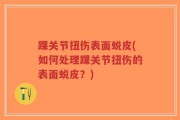 踝关节扭伤表面蜕皮(如何处理踝关节扭伤的表面蜕皮？)