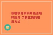 氨糖软骨素钙片能否嚼碎服用 了解正确的服用方式