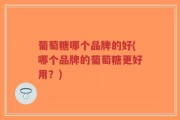 葡萄糖哪个品牌的好(哪个品牌的葡萄糖更好用？)