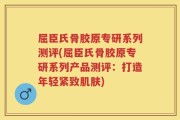 屈臣氏骨胶原专研系列测评(屈臣氏骨胶原专研系列产品测评：打造年轻紧致肌肤)
