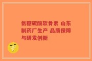 氨糖硫酸软骨素 山东制药厂生产 品质保障与研发创新