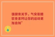 强健骨关节，气安氨糖软骨素钙让你的运动更加自如”