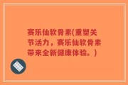 赛乐仙软骨素(重塑关节活力，赛乐仙软骨素带来全新健康体验。)