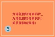 九港氨糖软骨素钙片_九港氨糖软骨素钙片：关节保健新选择)