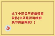 吃了中药关节疼痛频繁发作(中药是否可缓解关节疼痛频发？)