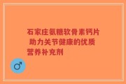 石家庄氨糖软骨素钙片 助力关节健康的优质营养补充剂