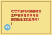 吃软骨素钙片需要维生素D吗(软骨素钙片需搭配维生素D服用吗？)