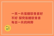 一天一片氨糖软骨素好不好 探究氨糖软骨素每日一片的利弊