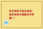 关节疼能不能吃南瓜(南瓜有助于缓解关节疼痛？)