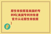 原性骨胶原是美国的专利吗(美国专利持有者 官方认证原性骨胶原)