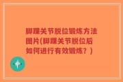 脚踝关节脱位锻炼方法图片(脚踝关节脱位后如何进行有效锻炼？)