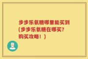 步步乐氨糖哪里能买到(步步乐氨糖在哪买？购买攻略！)
