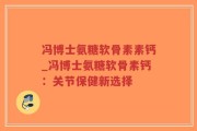 冯博士氨糖软骨素素钙_冯博士氨糖软骨素钙：关节保健新选择