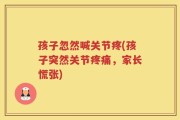 孩子忽然喊关节疼(孩子突然关节疼痛，家长慌张)
