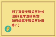 到了夏天手臂关节处长湿疹(夏季湿疹高发！如何缓解手臂关节处湿疹？)