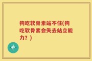 狗吃软骨素站不住(狗吃软骨素会失去站立能力？)