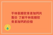干林氨糖软骨素加钙片售价 了解干林氨糖软骨素加钙的价格