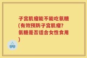 子宫肌瘤能不能吃氨糖(有效预防子宫肌瘤？氨糖是否适合女性食用)