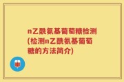 n乙酰氨基葡萄糖检测(检测n乙酰氨基葡萄糖的方法简介)