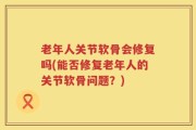 老年人关节软骨会修复吗(能否修复老年人的关节软骨问题？)