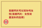 氨糖钙片可以双补吗女性(氨糖钙片：女性双重滋补的选择)