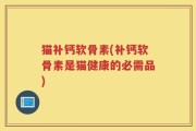 猫补钙软骨素(补钙软骨素是猫健康的必需品)