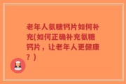 老年人氨糖钙片如何补充(如何正确补充氨糖钙片，让老年人更健康？)
