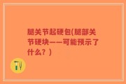 腿关节起硬包(腿部关节硬块——可能预示了什么？)