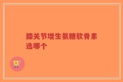 膝关节增生氨糖软骨素选哪个
