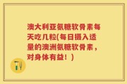 澳大利亚氨糖软骨素每天吃几粒(每日摄入适量的澳洲氨糖软骨素，对身体有益！)