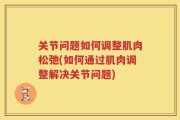 关节问题如何调整肌肉松弛(如何通过肌肉调整解决关节问题)