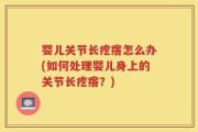 婴儿关节长疙瘩怎么办(如何处理婴儿身上的关节长疙瘩？)