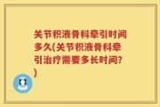 关节积液骨科牵引时间多久(关节积液骨科牵引治疗需要多长时间？)