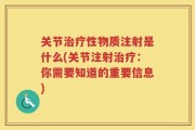关节治疗性物质注射是什么(关节注射治疗：你需要知道的重要信息)