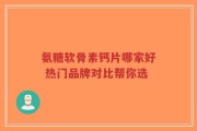 氨糖软骨素钙片哪家好 热门品牌对比帮你选