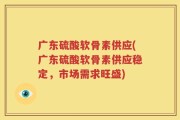 广东硫酸软骨素供应(广东硫酸软骨素供应稳定，市场需求旺盛)