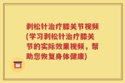 剥松针治疗膝关节视频(学习剥松针治疗膝关节的实际效果视频，帮助您恢复身体健康)