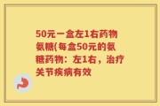 50元一盒左1右药物氨糖(每盒50元的氨糖药物：左1右，治疗关节疾病有效