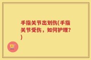 手指关节出划伤(手指关节受伤，如何护理？)