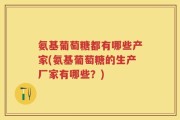 氨基葡萄糖都有哪些产家(氨基葡萄糖的生产厂家有哪些？)
