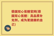 德国双心氨糖官网(德国双心氨糖：高品质补充剂，成为更健康的自己)