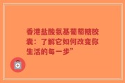 香港盐酸氨基葡萄糖胶囊：了解它如何改变你生活的每一步”