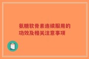 氨糖软骨素连续服用的功效及相关注意事项