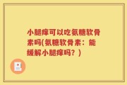 小腿痒可以吃氨糖软骨素吗(氨糖软骨素：能缓解小腿痒吗？)