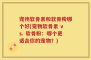 宠物软骨素和软骨粉哪个好(宠物软骨素 vs. 软骨粉：哪个更适合你的宠物？)
