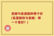 氨糖与氨基酸粉哪个好(氨基酸粉与氨糖：哪一个更好？)
