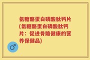 氨糖酪蛋白磷酸肽钙片(氨糖酪蛋白磷酸肽钙片：促进骨骼健康的营养保健品)