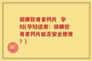 硫磺软骨素钙片  孕妇(孕妇适用：硫磺软骨素钙片能否安全使用？)